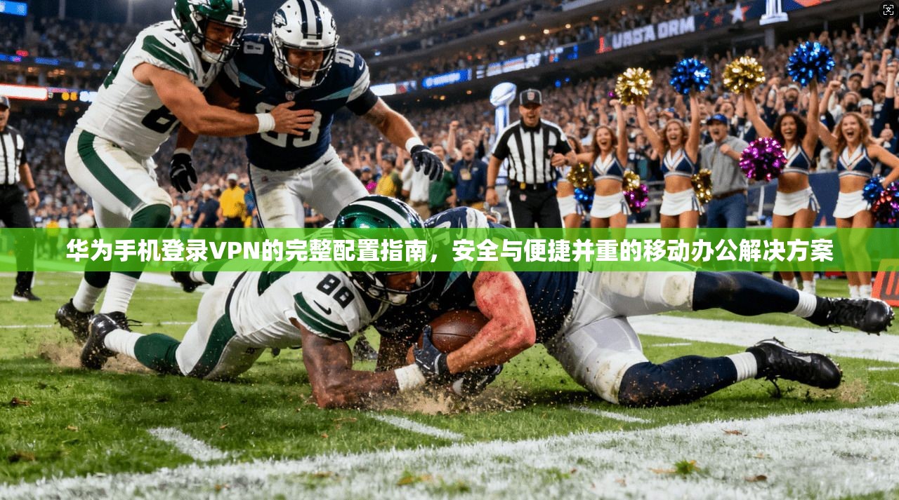 华为手机登录VPN的完整配置指南，安全与便捷并重的移动办公解决方案