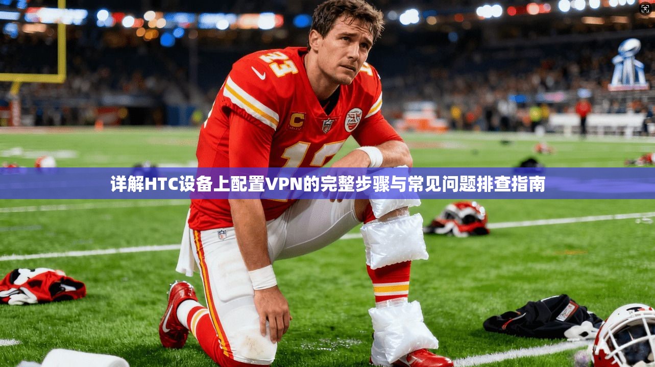 详解HTC设备上配置VPN的完整步骤与常见问题排查指南