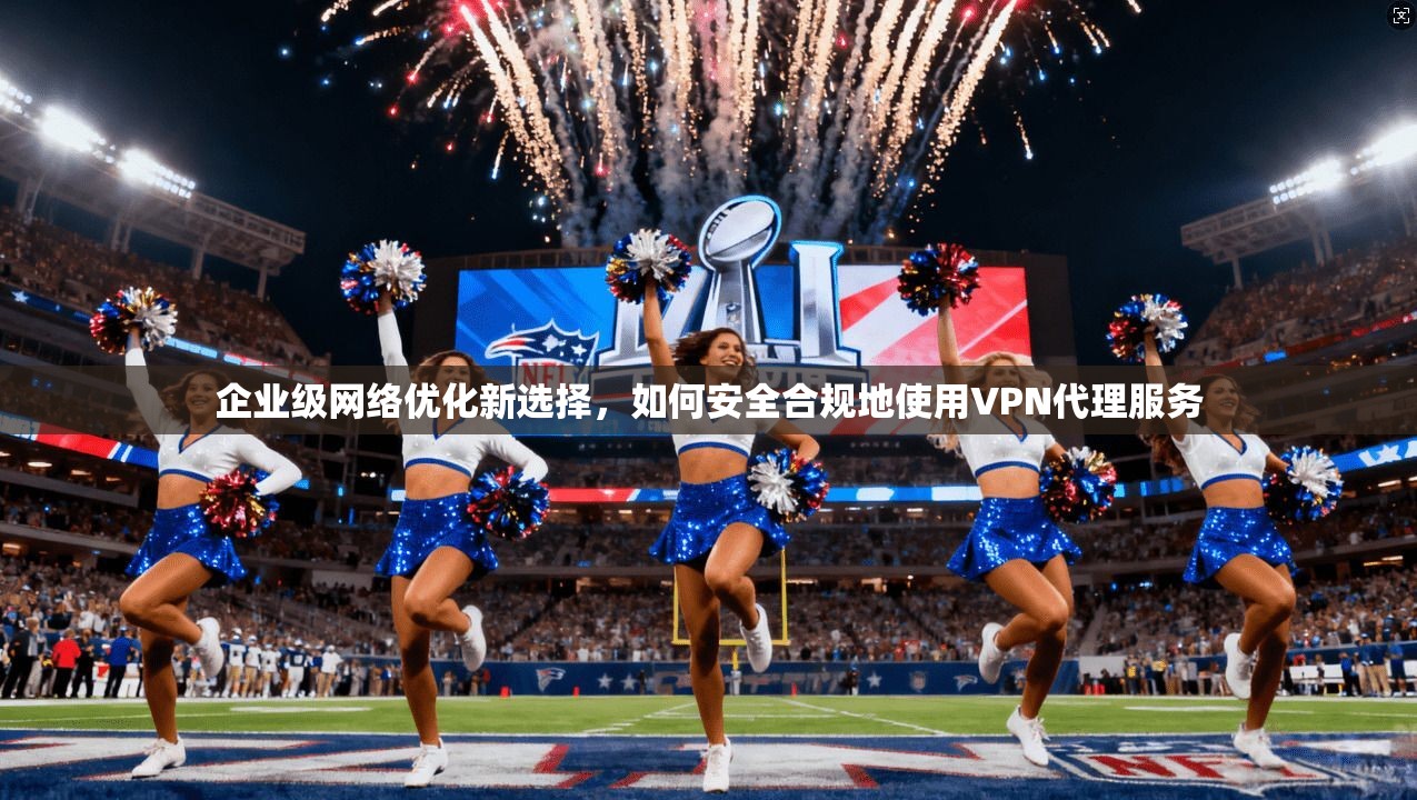企业级网络优化新选择，如何安全合规地使用VPN代理服务