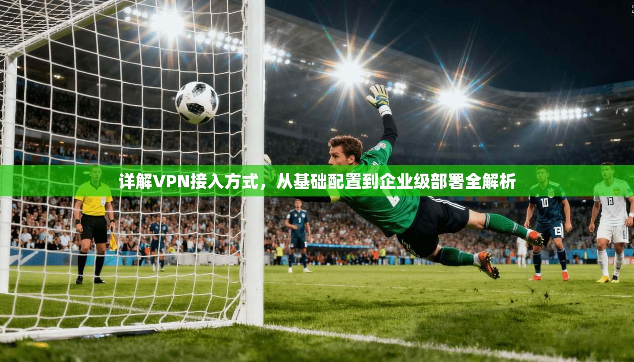 详解VPN接入方式，从基础配置到企业级部署全解析
