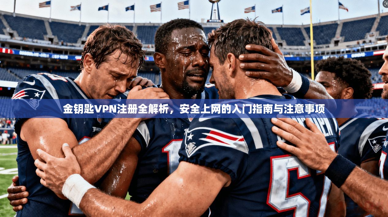 金钥匙VPN注册全解析，安全上网的入门指南与注意事项