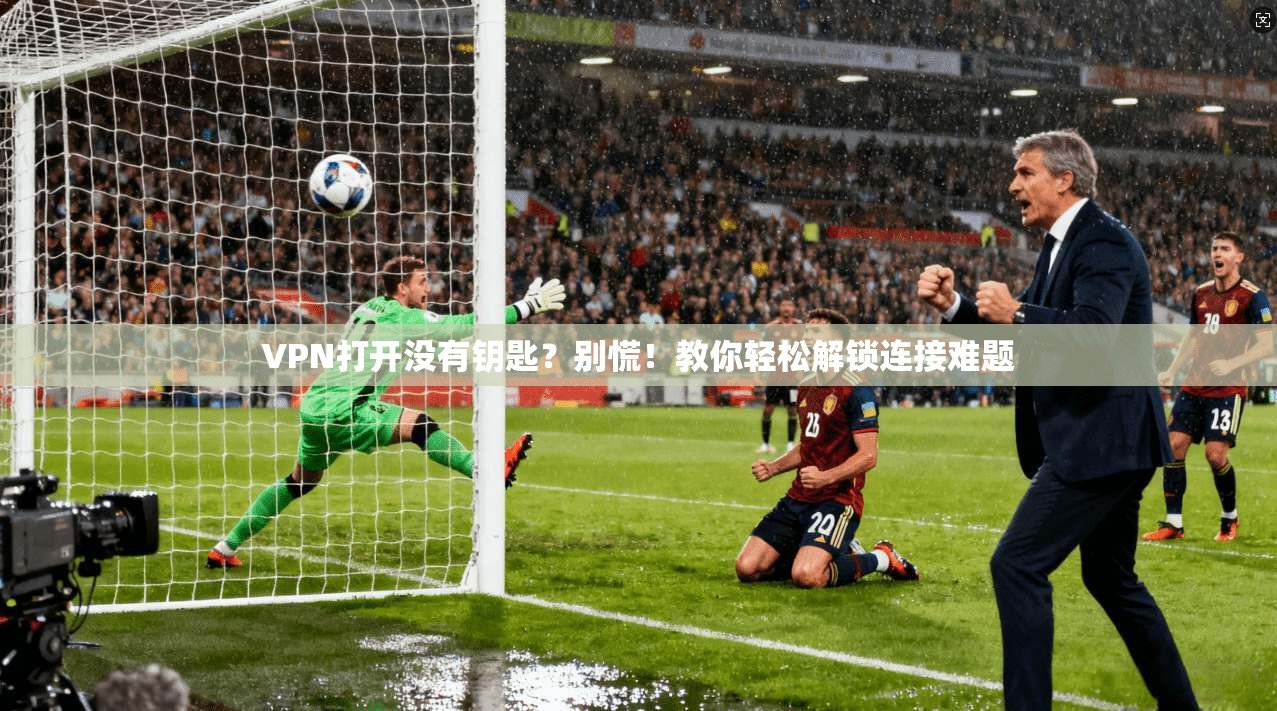 VPN打开没有钥匙？别慌！教你轻松解锁连接难题