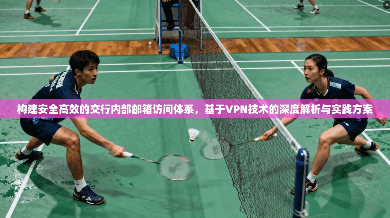 构建安全高效的交行内部邮箱访问体系，基于VPN技术的深度解析与实践方案