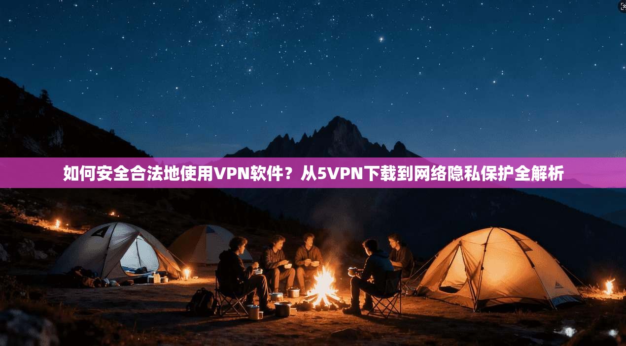 如何安全合法地使用VPN软件？从5VPN下载到网络隐私保护全解析