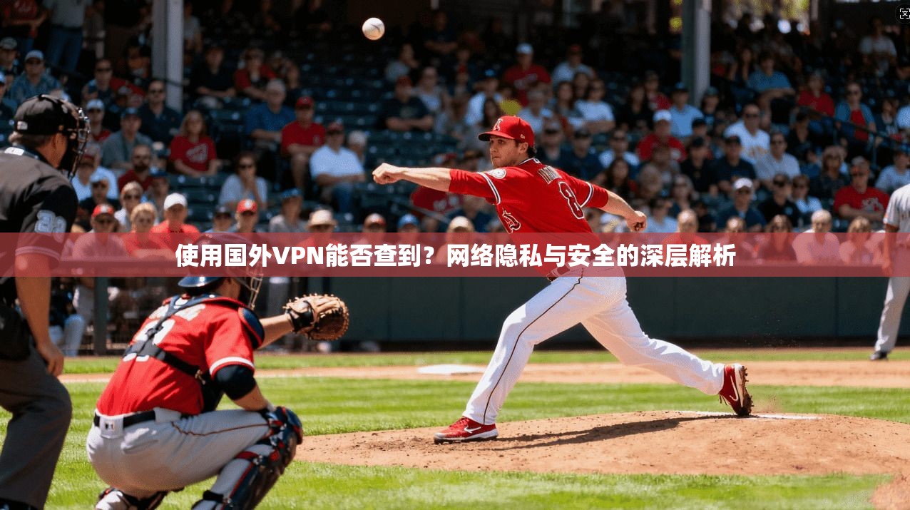 使用国外VPN能否查到？网络隐私与安全的深层解析