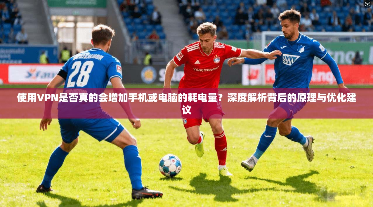 使用VPN是否真的会增加手机或电脑的耗电量？深度解析背后的原理与优化建议