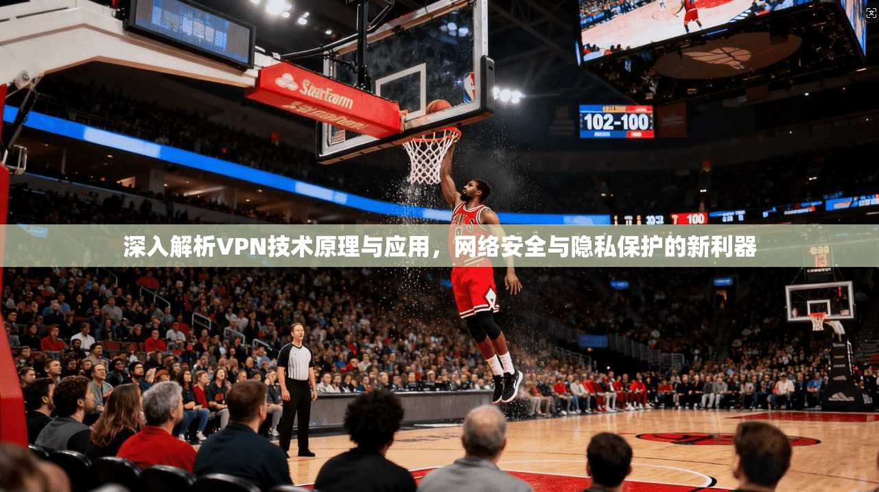 深入解析VPN技术原理与应用，网络安全与隐私保护的新利器