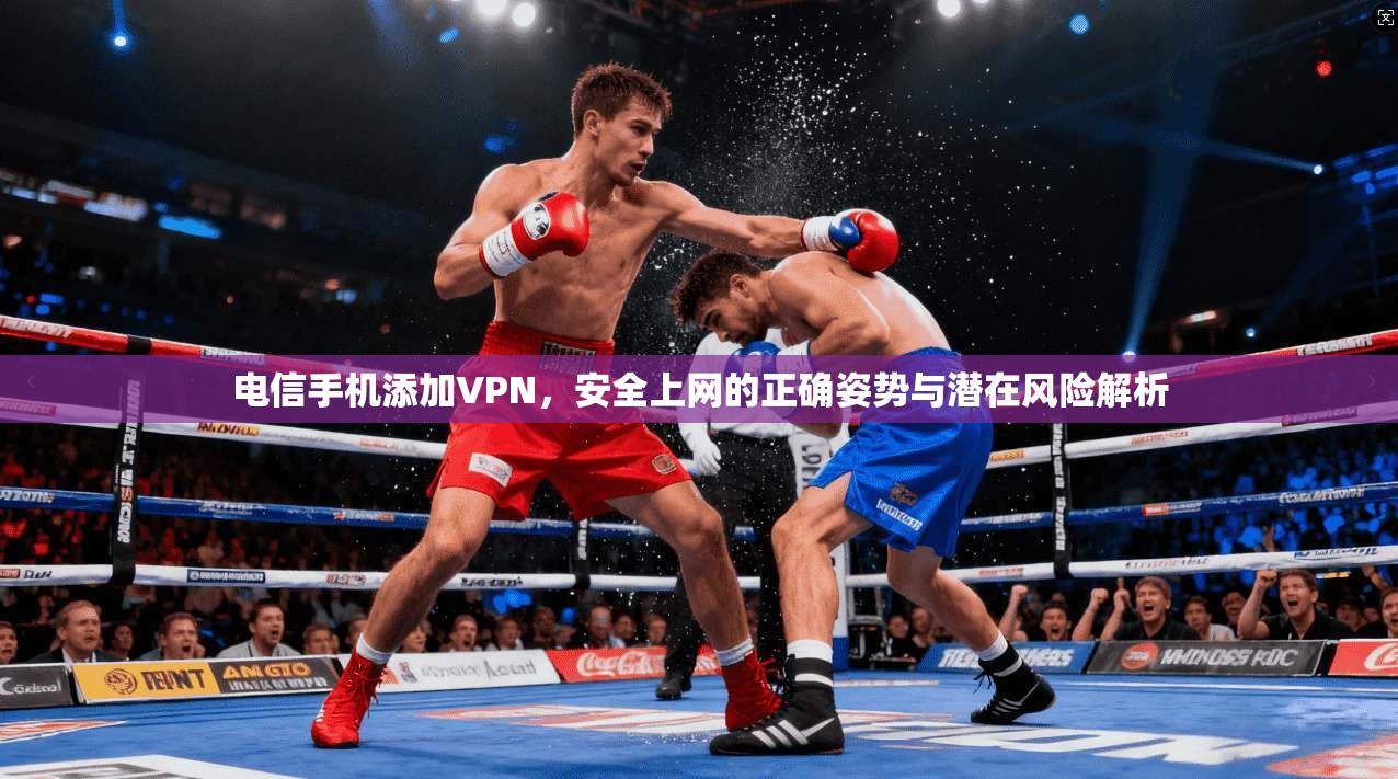 电信手机添加VPN，安全上网的正确姿势与潜在风险解析