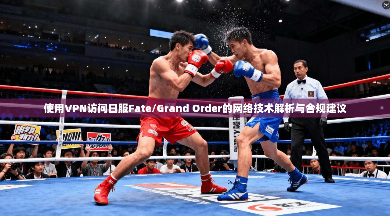 使用VPN访问日服Fate/Grand Order的网络技术解析与合规建议