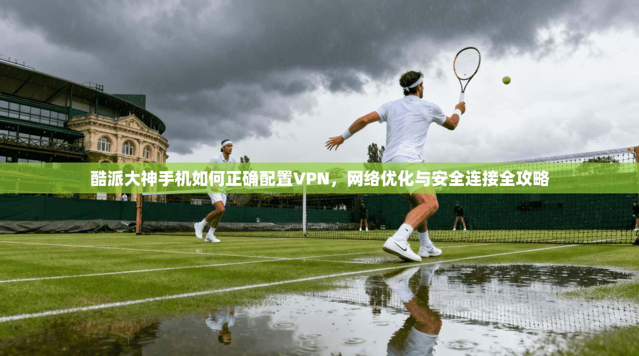 酷派大神手机如何正确配置VPN，网络优化与安全连接全攻略