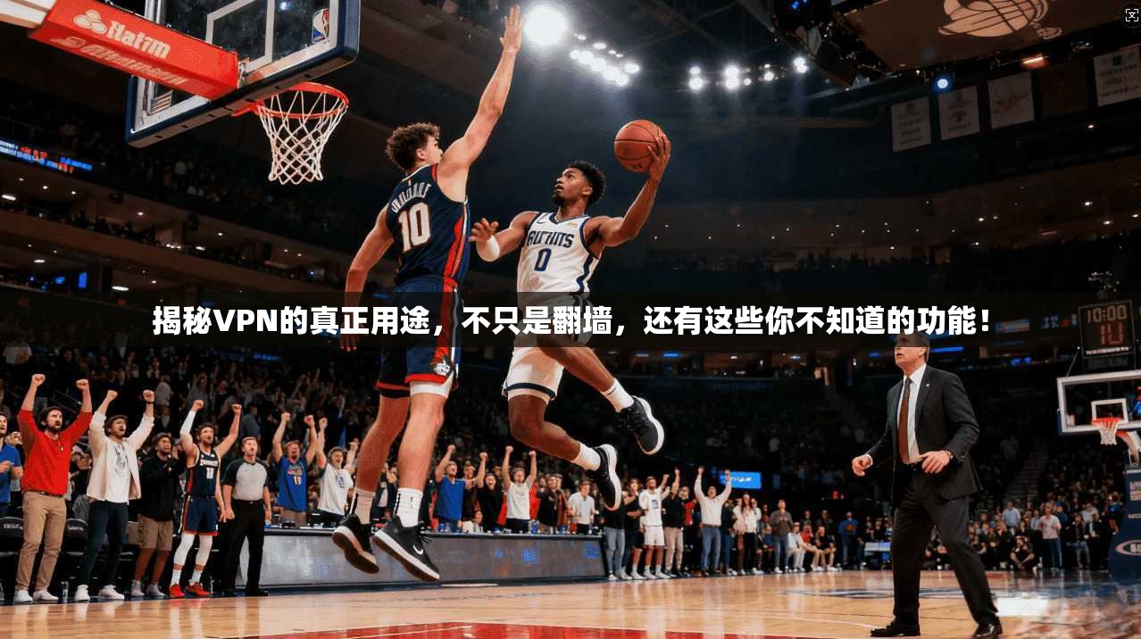 揭秘VPN的真正用途，不只是翻墙，还有这些你不知道的功能！