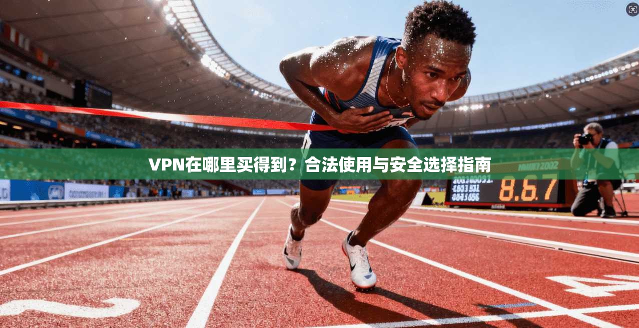 VPN在哪里买得到？合法使用与安全选择指南