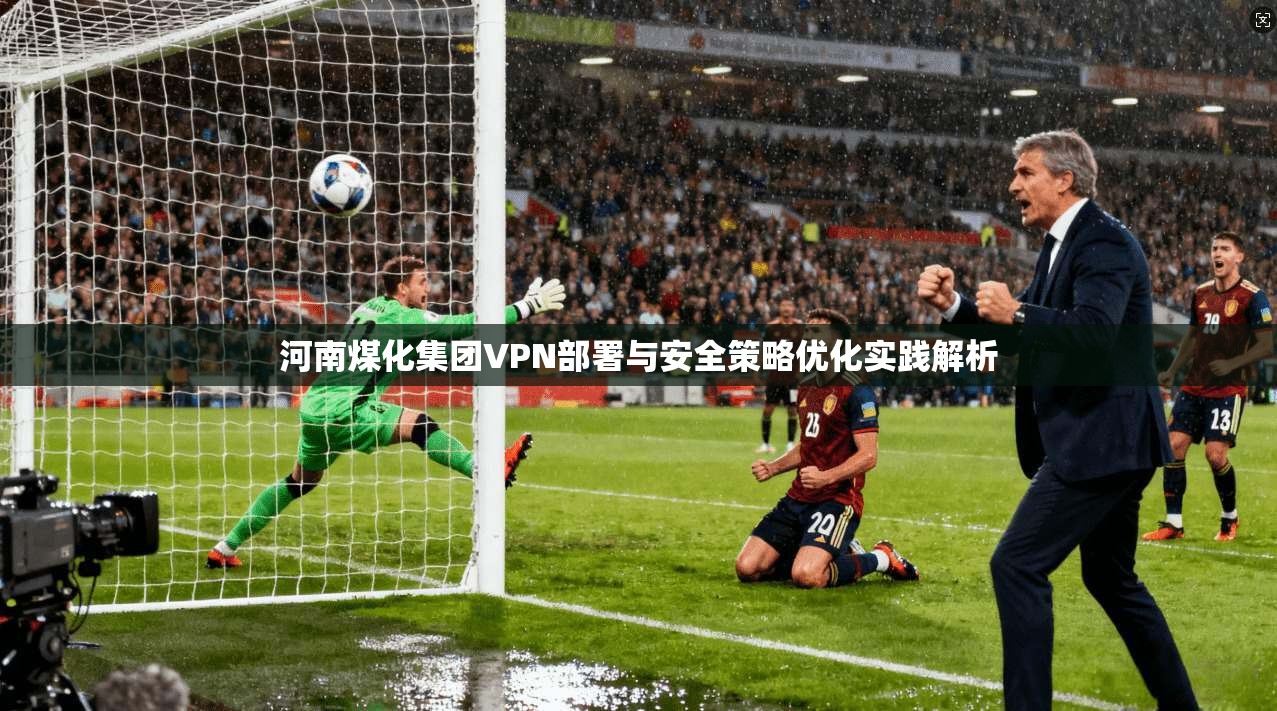河南煤化集团VPN部署与安全策略优化实践解析
