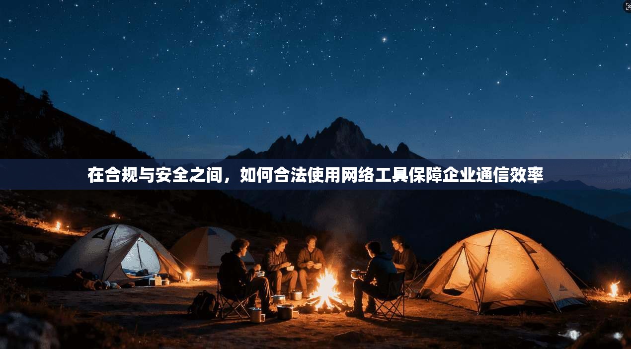 在合规与安全之间，如何合法使用网络工具保障企业通信效率