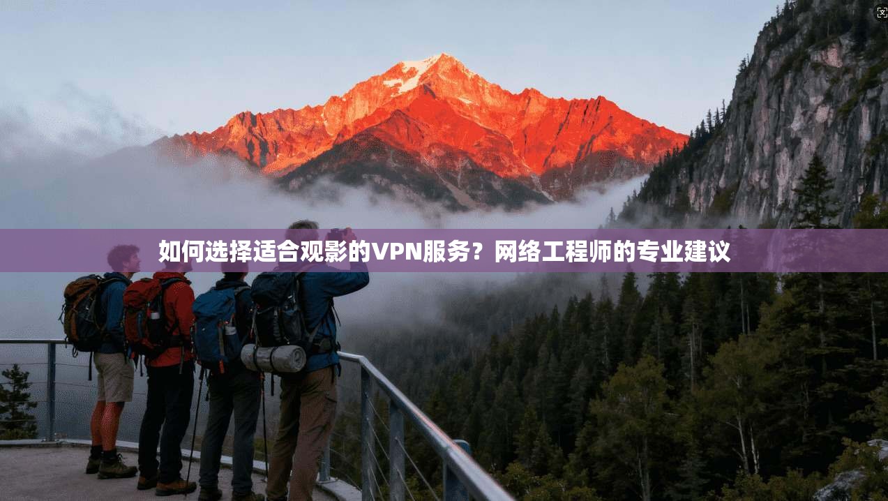 如何选择适合观影的VPN服务？网络工程师的专业建议