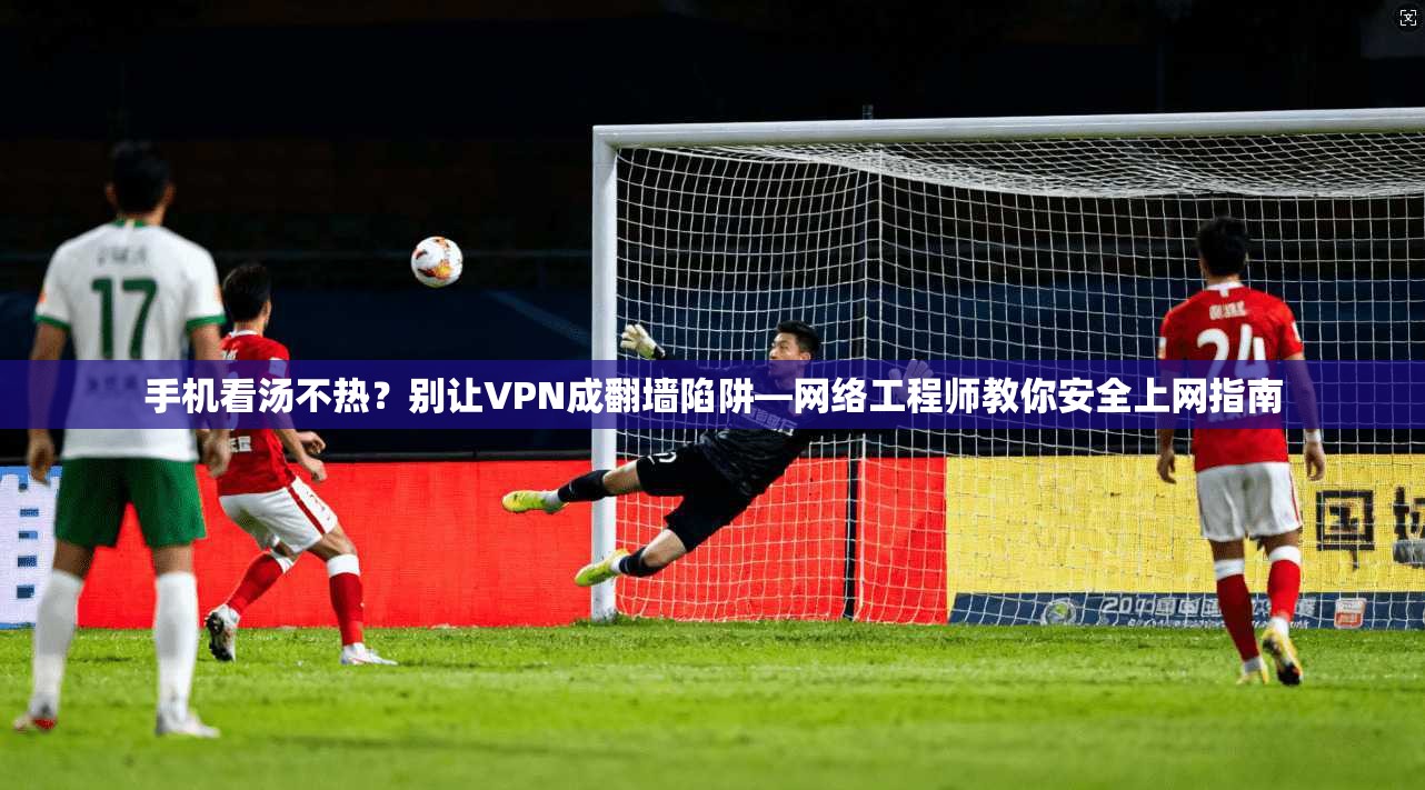 手机看汤不热？别让VPN成翻墙陷阱—网络工程师教你安全上网指南