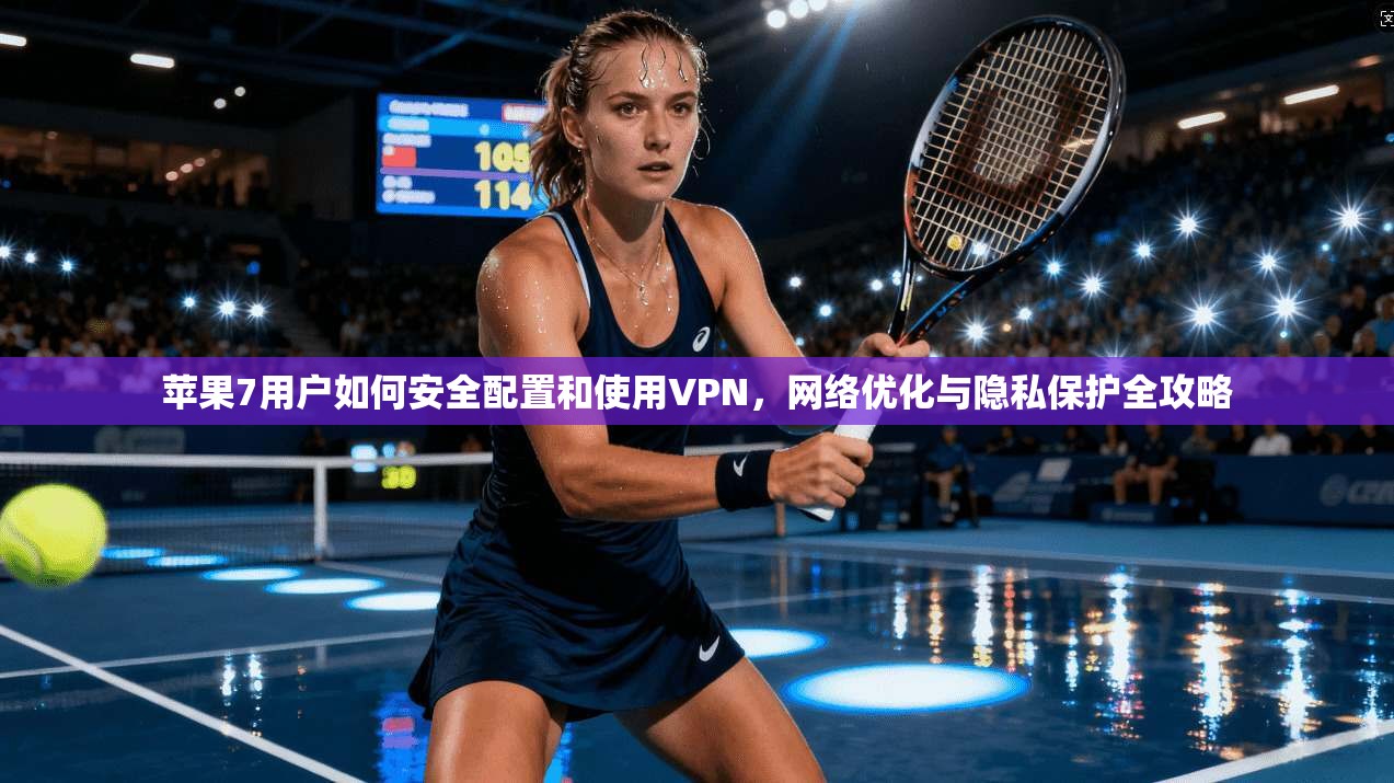 苹果7用户如何安全配置和使用VPN，网络优化与隐私保护全攻略