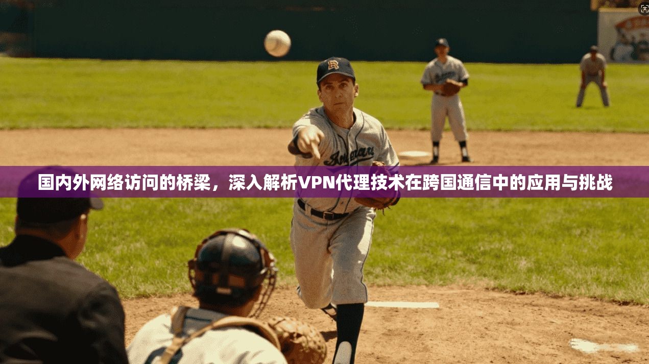 国内外网络访问的桥梁，深入解析VPN代理技术在跨国通信中的应用与挑战