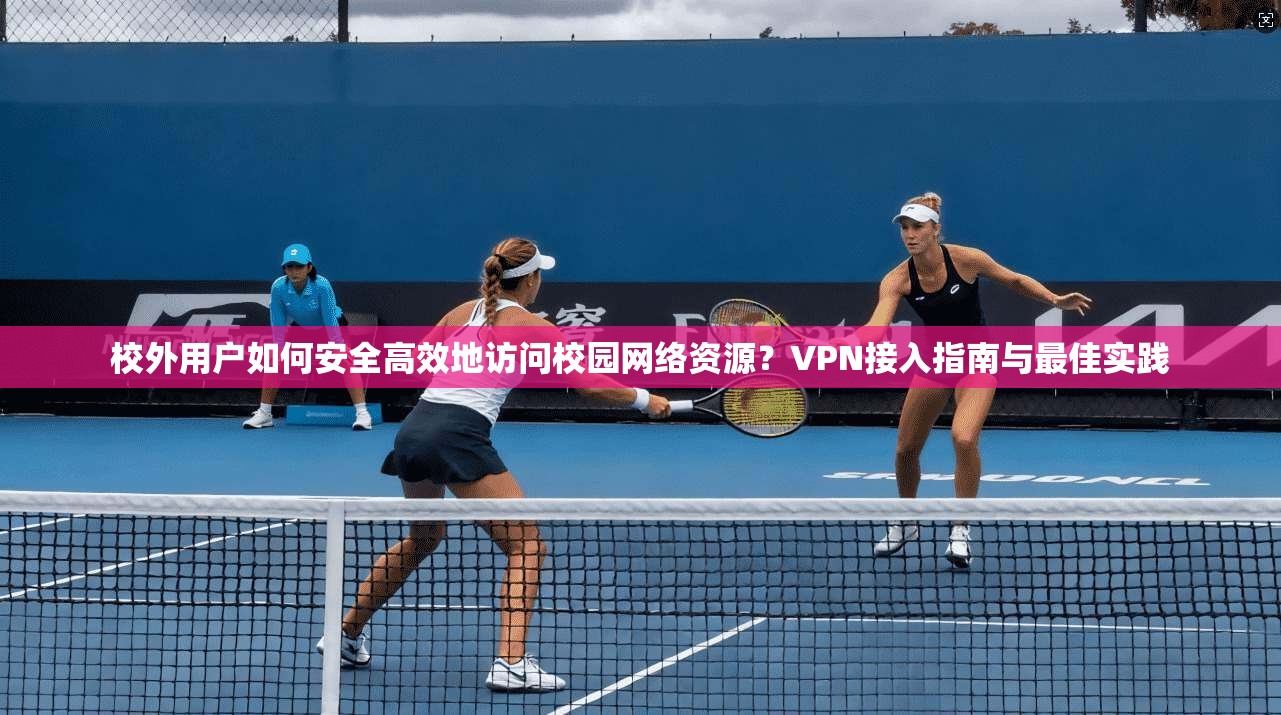 校外用户如何安全高效地访问校园网络资源？VPN接入指南与最佳实践