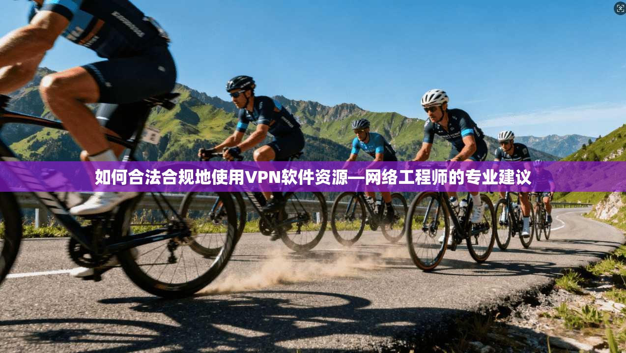 如何合法合规地使用VPN软件资源—网络工程师的专业建议