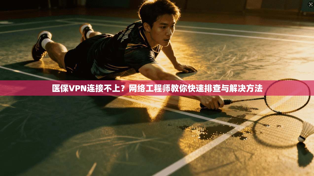 医保VPN连接不上？网络工程师教你快速排查与解决方法