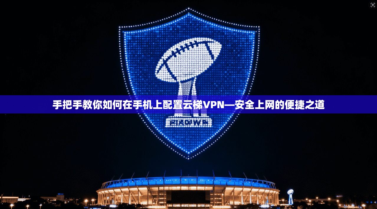 手把手教你如何在手机上配置云梯VPN—安全上网的便捷之道