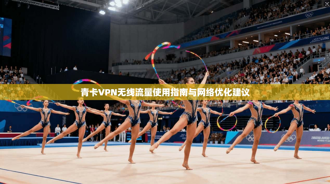 青卡VPN无线流量使用指南与网络优化建议
