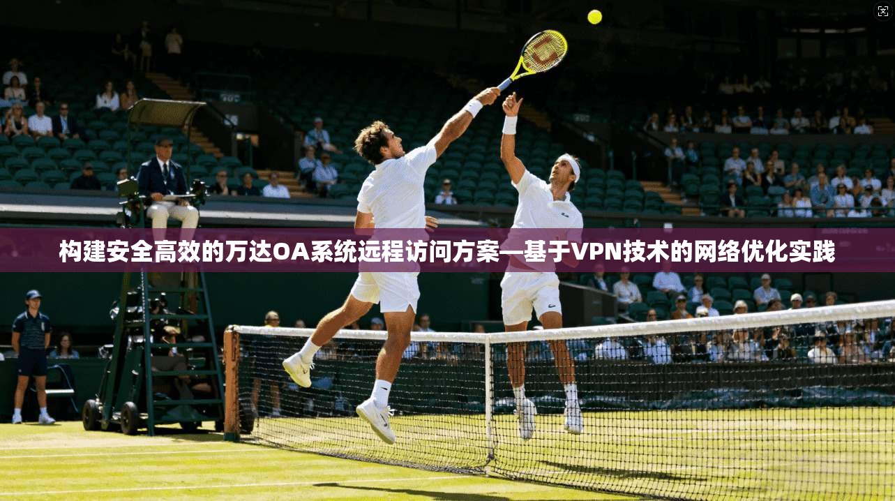 构建安全高效的万达OA系统远程访问方案—基于VPN技术的网络优化实践