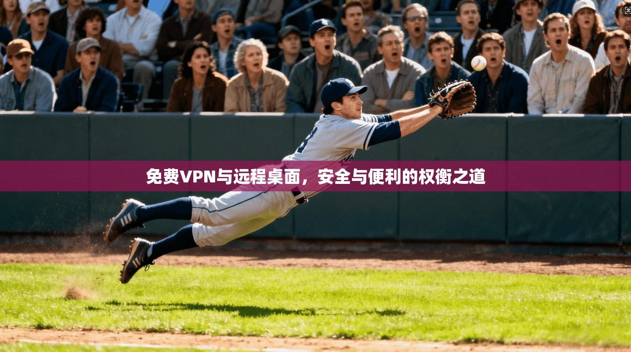 免费VPN与远程桌面，安全与便利的权衡之道