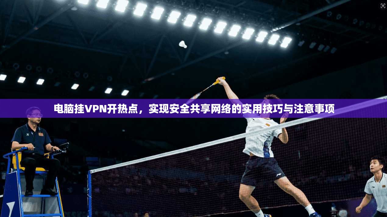 电脑挂VPN开热点，实现安全共享网络的实用技巧与注意事项