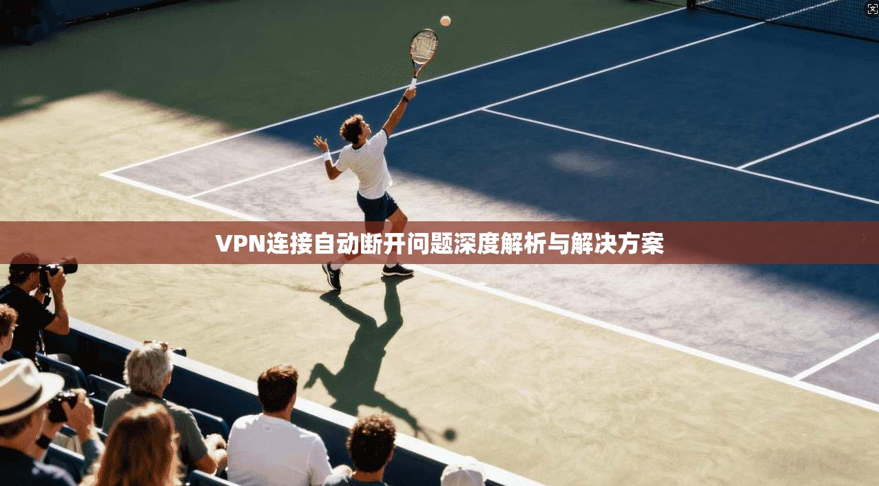 VPN连接自动断开问题深度解析与解决方案