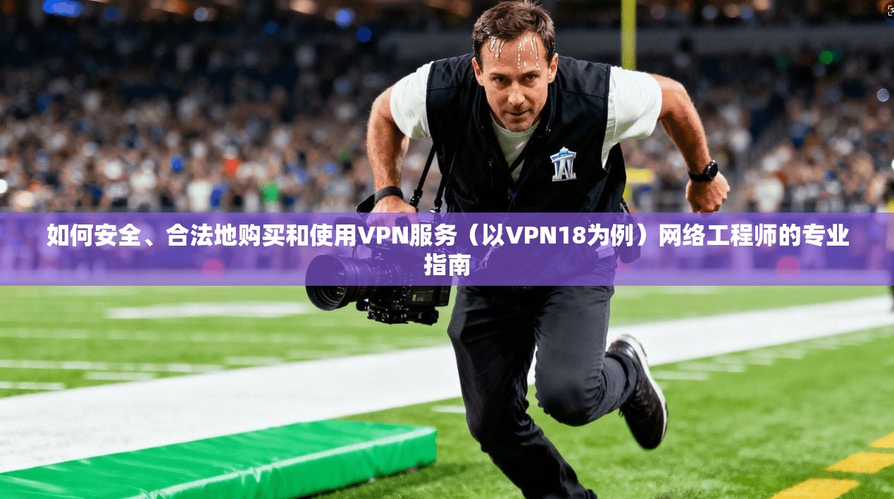 如何安全、合法地购买和使用VPN服务（以VPN18为例）网络工程师的专业指南