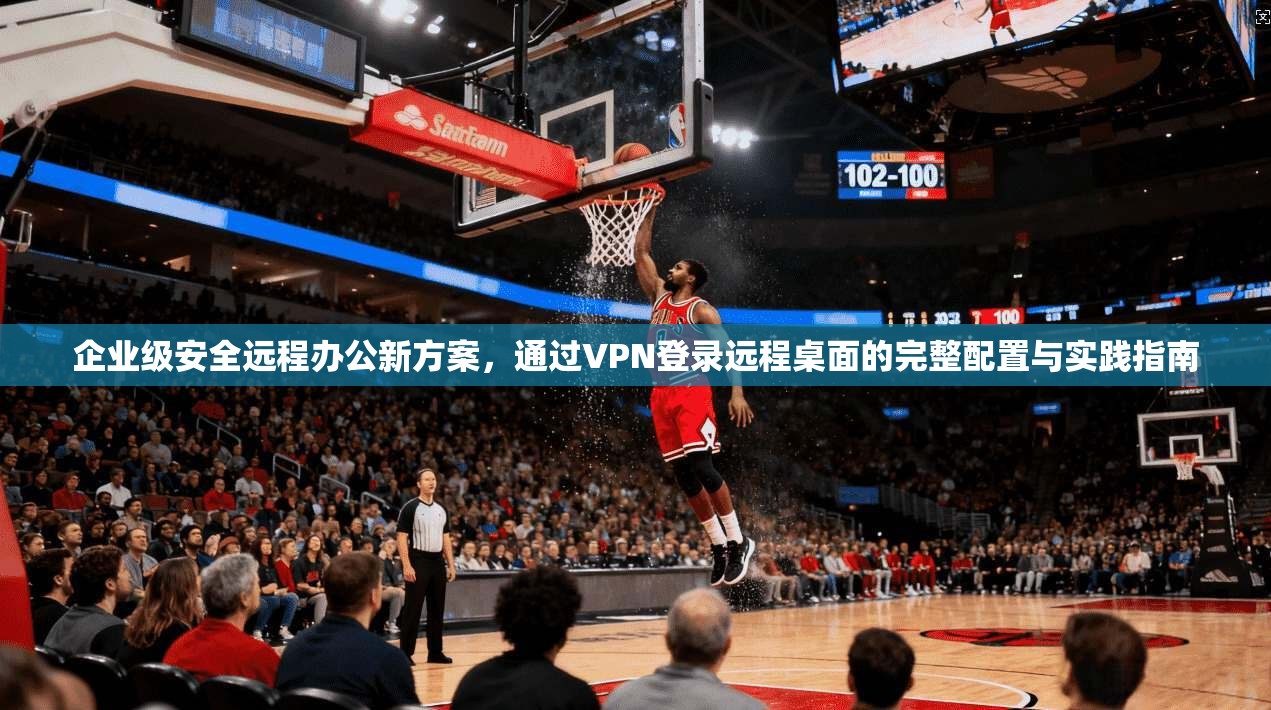 企业级安全远程办公新方案，通过VPN登录远程桌面的完整配置与实践指南