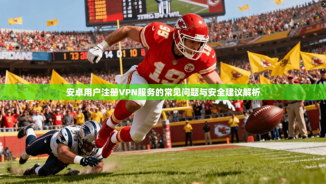 安卓用户注册VPN服务的常见问题与安全建议解析