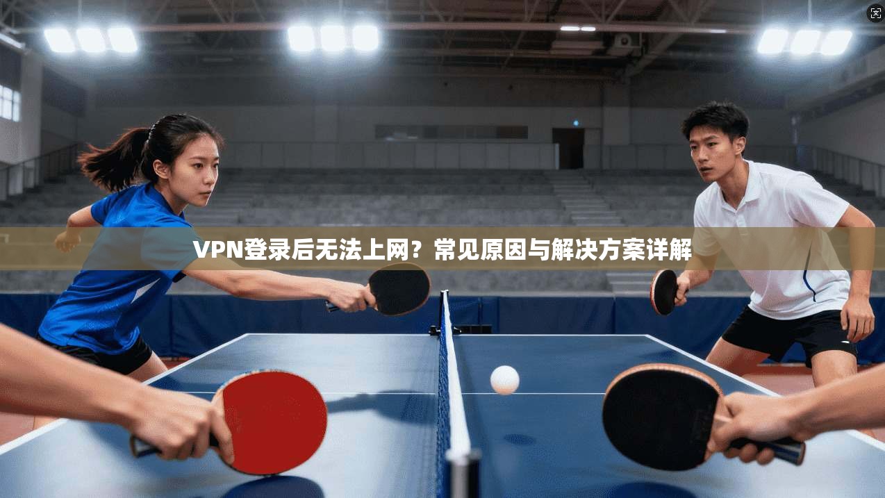 VPN登录后无法上网？常见原因与解决方案详解