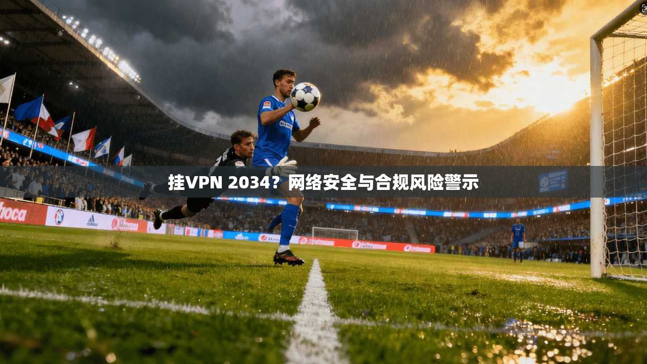挂VPN 2034？网络安全与合规风险警示