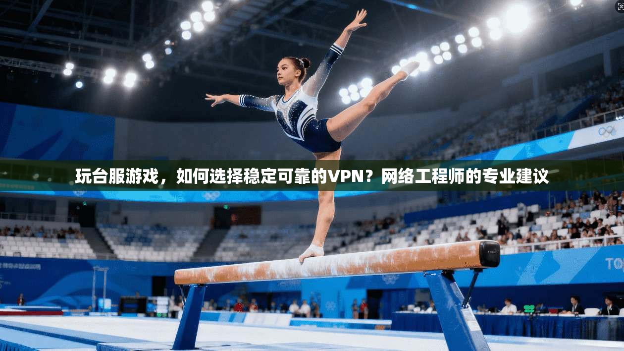 玩台服游戏，如何选择稳定可靠的VPN？网络工程师的专业建议