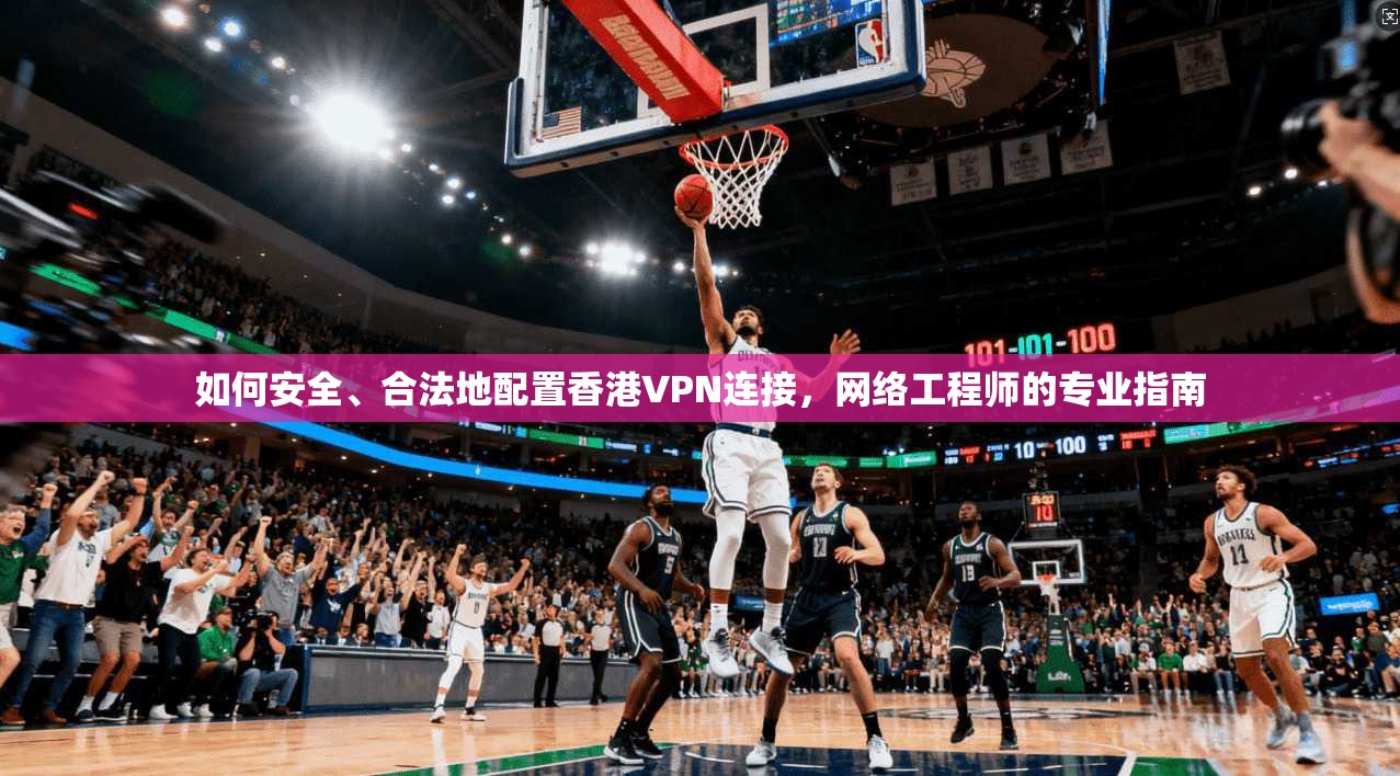 如何安全、合法地配置香港VPN连接，网络工程师的专业指南