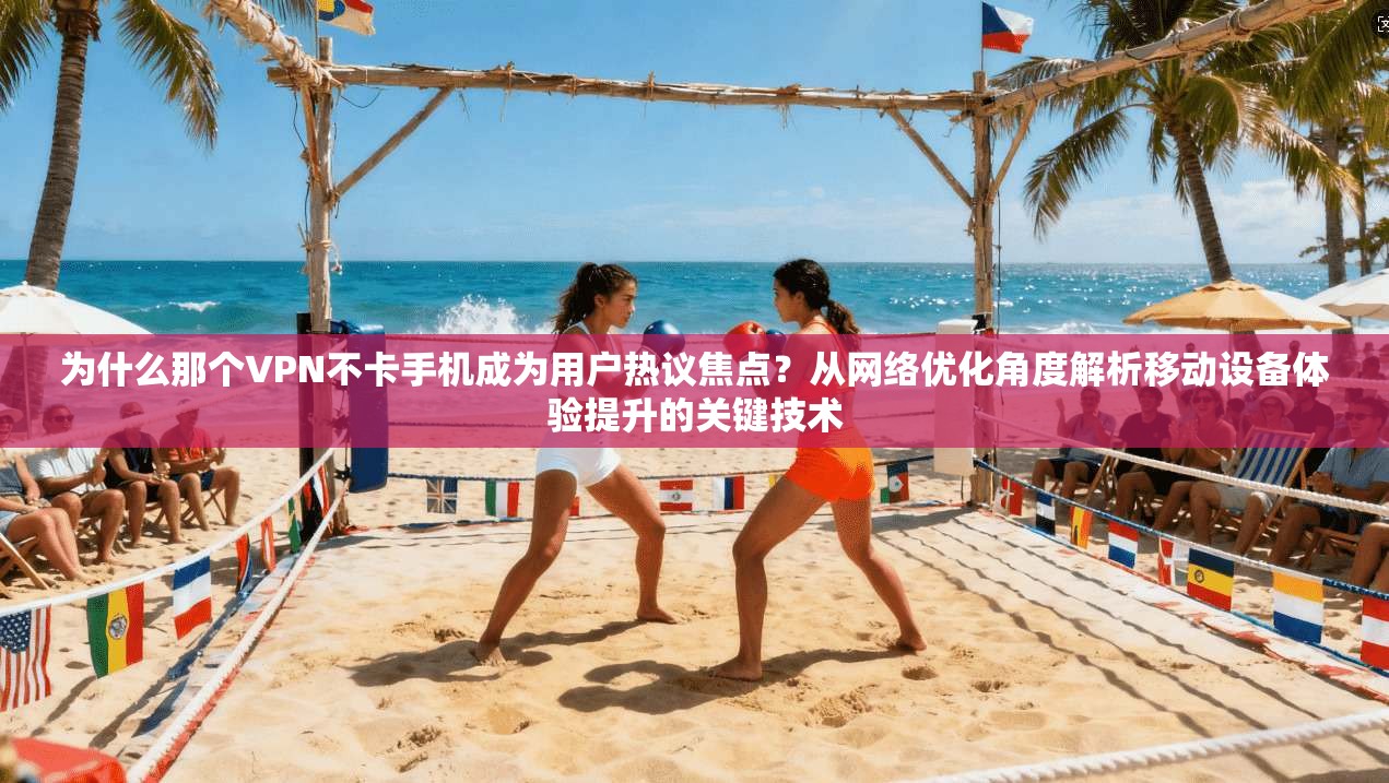 为什么那个VPN不卡手机成为用户热议焦点？从网络优化角度解析移动设备体验提升的关键技术
