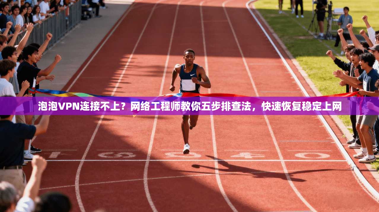 泡泡VPN连接不上？网络工程师教你五步排查法，快速恢复稳定上网