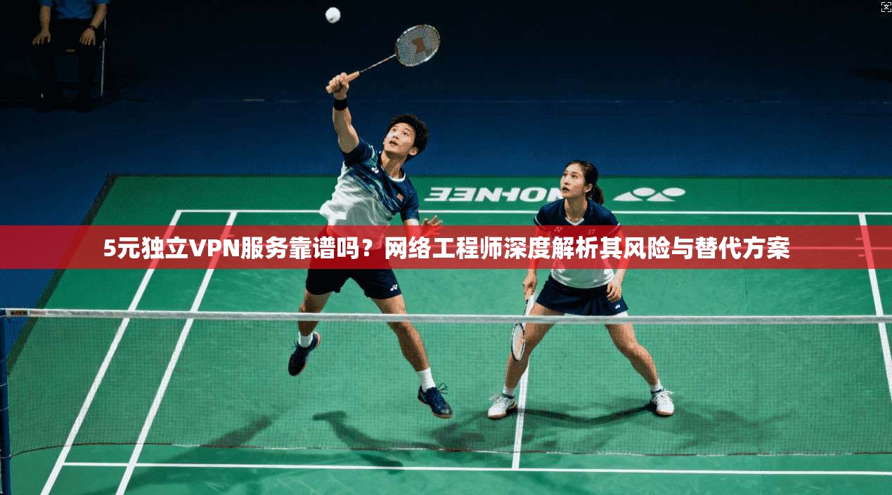 5元独立VPN服务靠谱吗？网络工程师深度解析其风险与替代方案