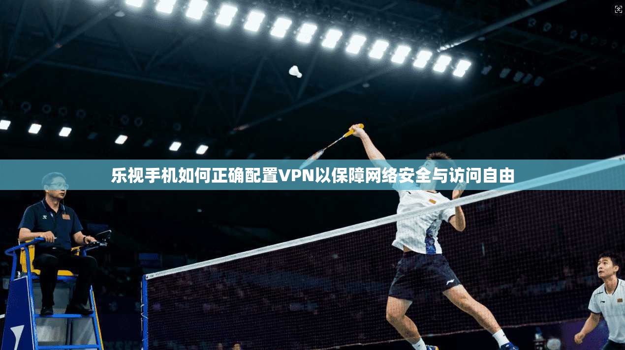 乐视手机如何正确配置VPN以保障网络安全与访问自由