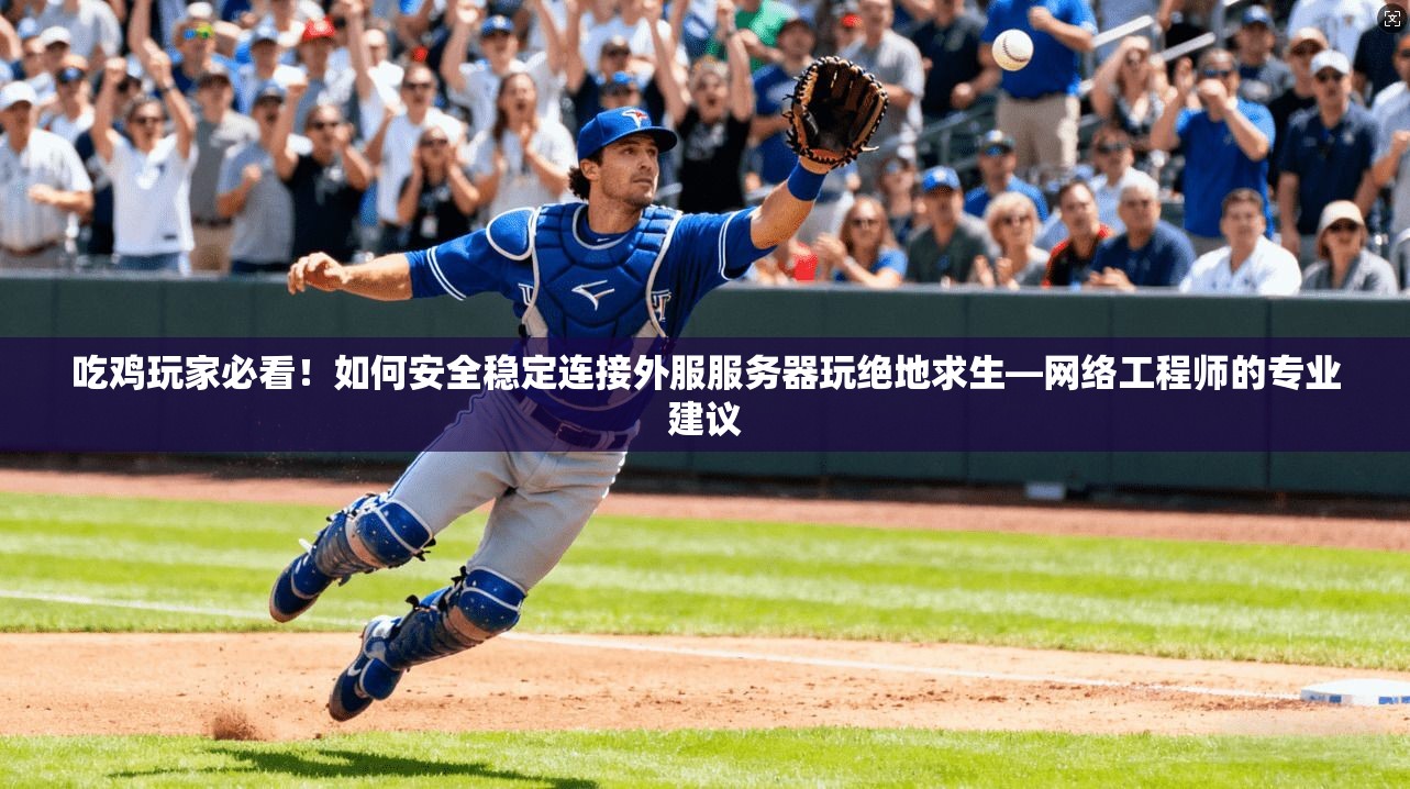 吃鸡玩家必看！如何安全稳定连接外服服务器玩绝地求生—网络工程师的专业建议
