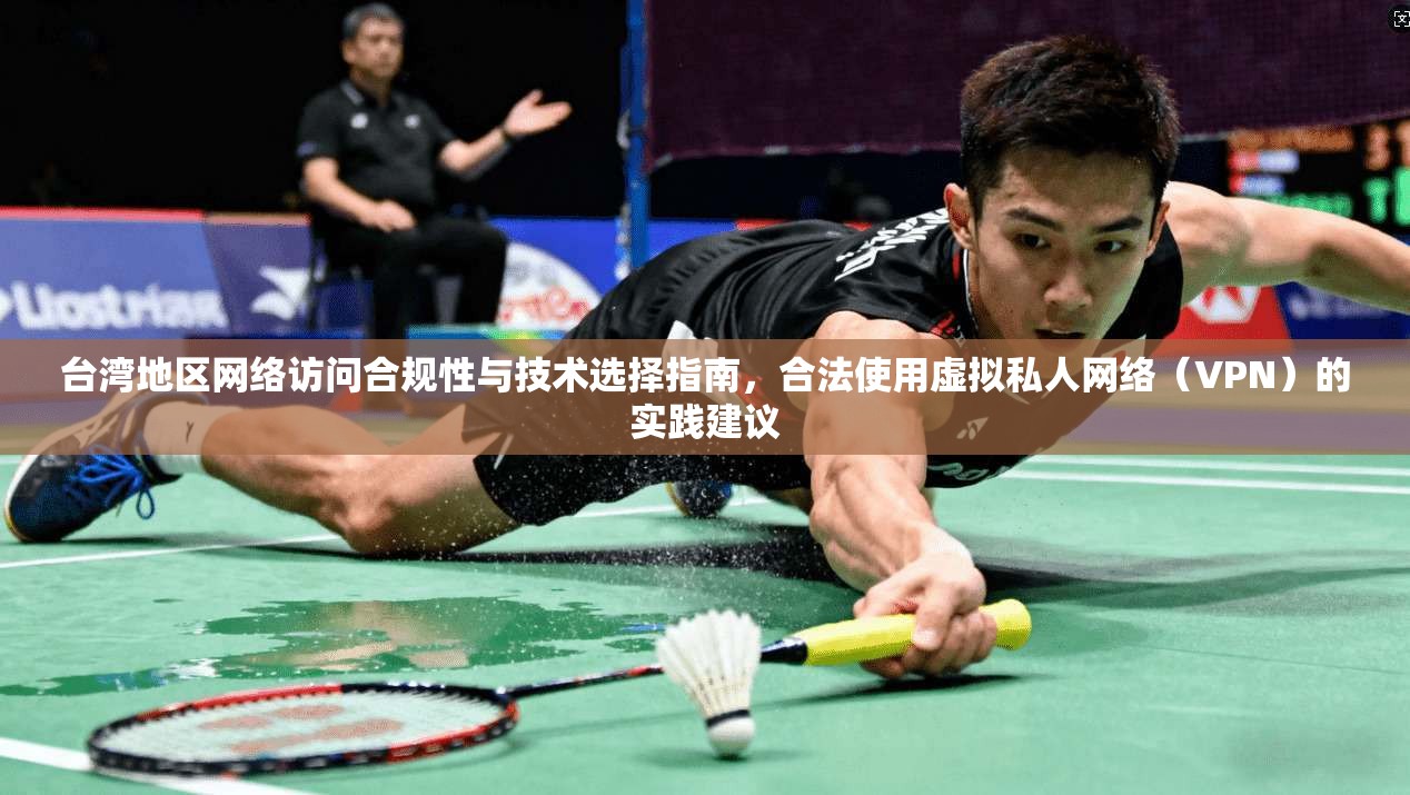 台湾地区网络访问合规性与技术选择指南，合法使用虚拟私人网络（VPN）的实践建议