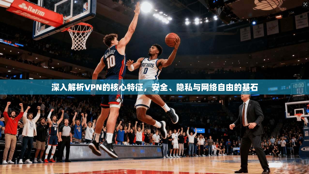 深入解析VPN的核心特征，安全、隐私与网络自由的基石