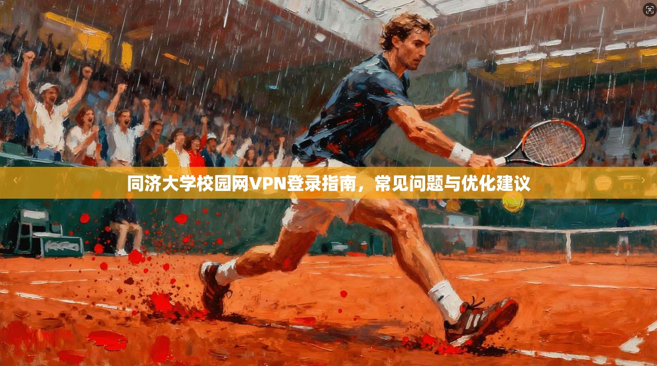 同济大学校园网VPN登录指南，常见问题与优化建议