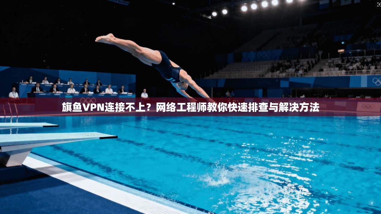 旗鱼VPN连接不上？网络工程师教你快速排查与解决方法