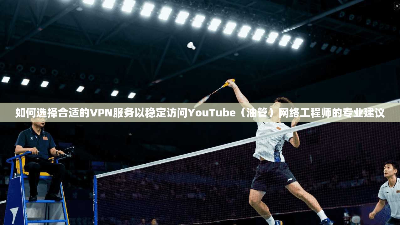如何选择合适的VPN服务以稳定访问YouTube（油管）网络工程师的专业建议