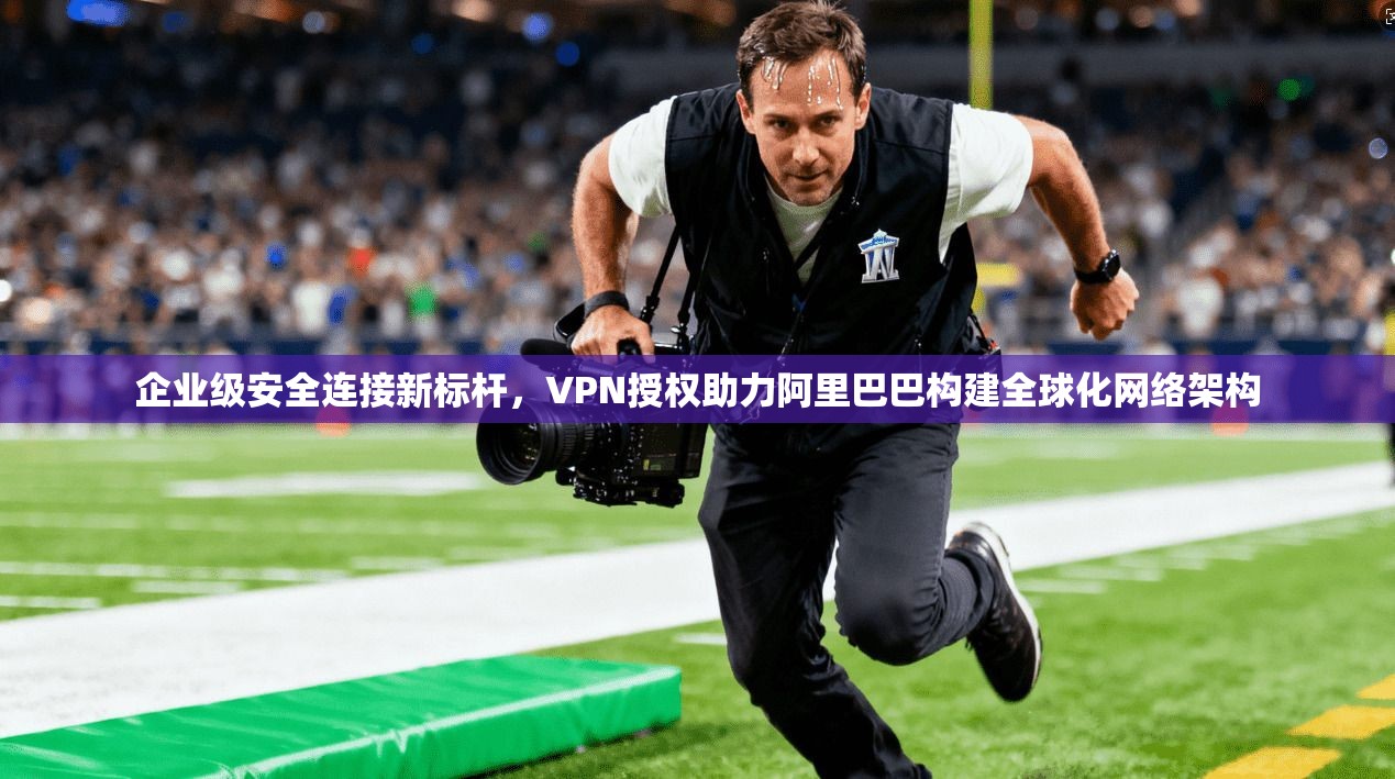 企业级安全连接新标杆，VPN授权助力阿里巴巴构建全球化网络架构