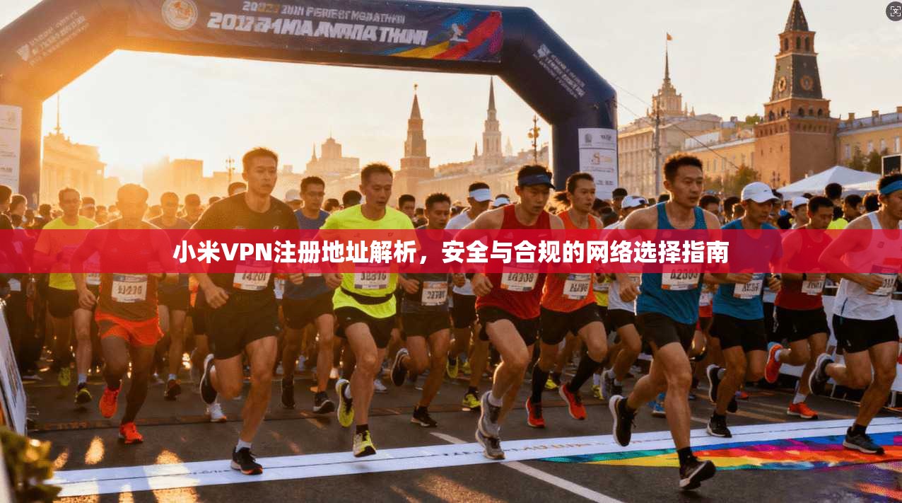小米VPN注册地址解析，安全与合规的网络选择指南